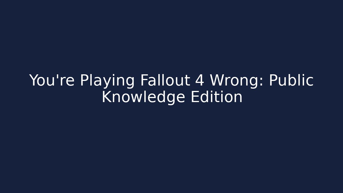 You're Playing Fallout 4 Wrong: Public Knowledge Edition