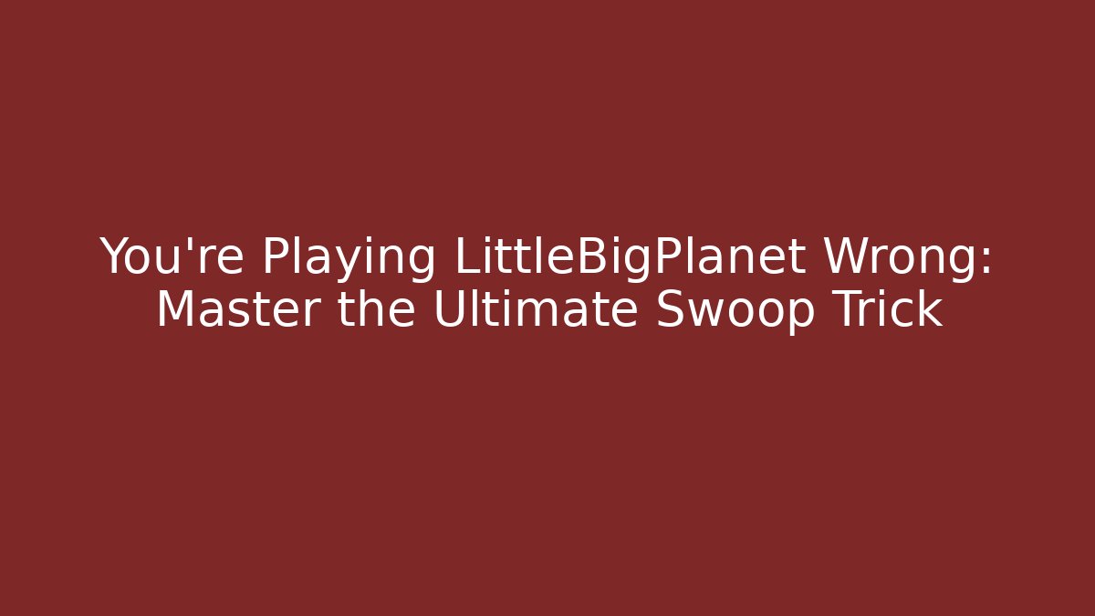 You're Playing LittleBigPlanet Wrong: Master the Ultimate Swoop Trick