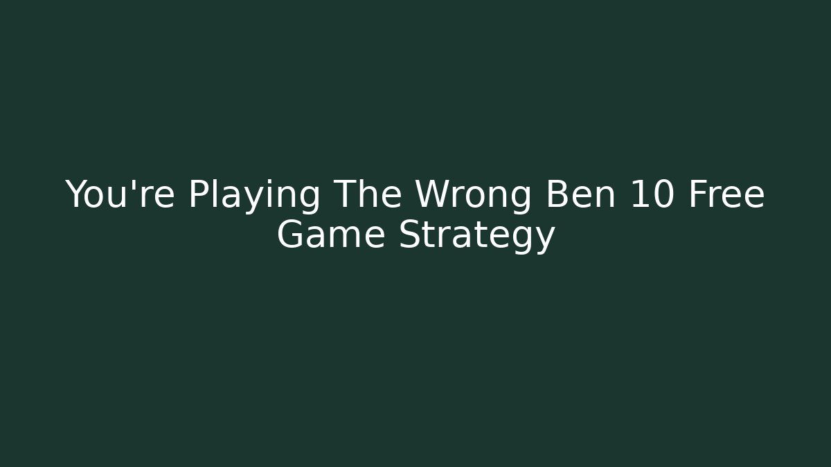 You're Playing The Wrong Ben 10 Free Game Strategy