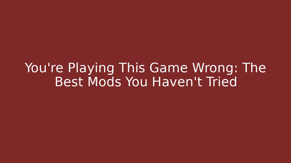 You're Playing This Game Wrong: The Best Mods You Haven't Tried
