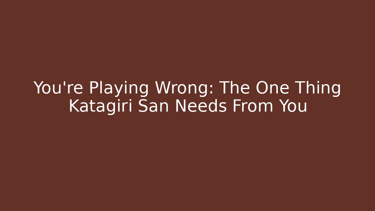 You're Playing Wrong: The One Thing Katagiri San Needs From You