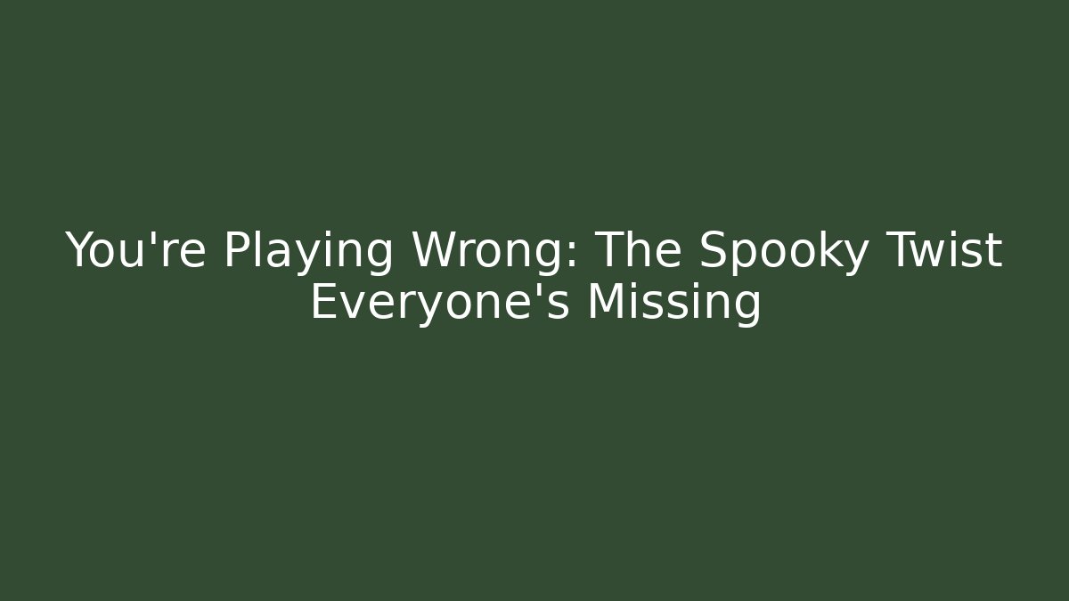 You're Playing Wrong: The Spooky Twist Everyone's Missing