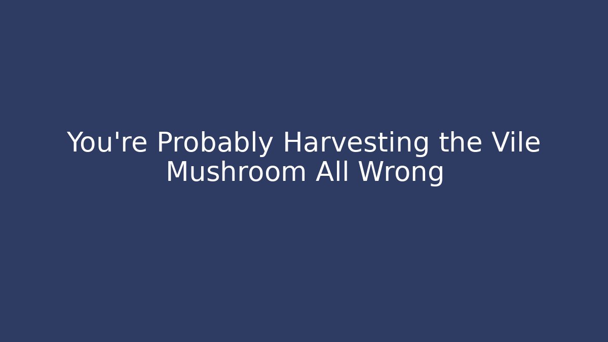 You're Probably Harvesting the Vile Mushroom All Wrong - The Family Holidays