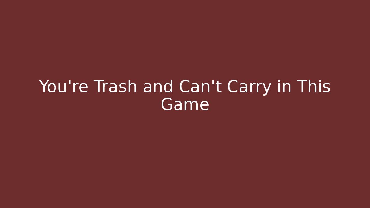 You're Trash and Can't Carry in This Game