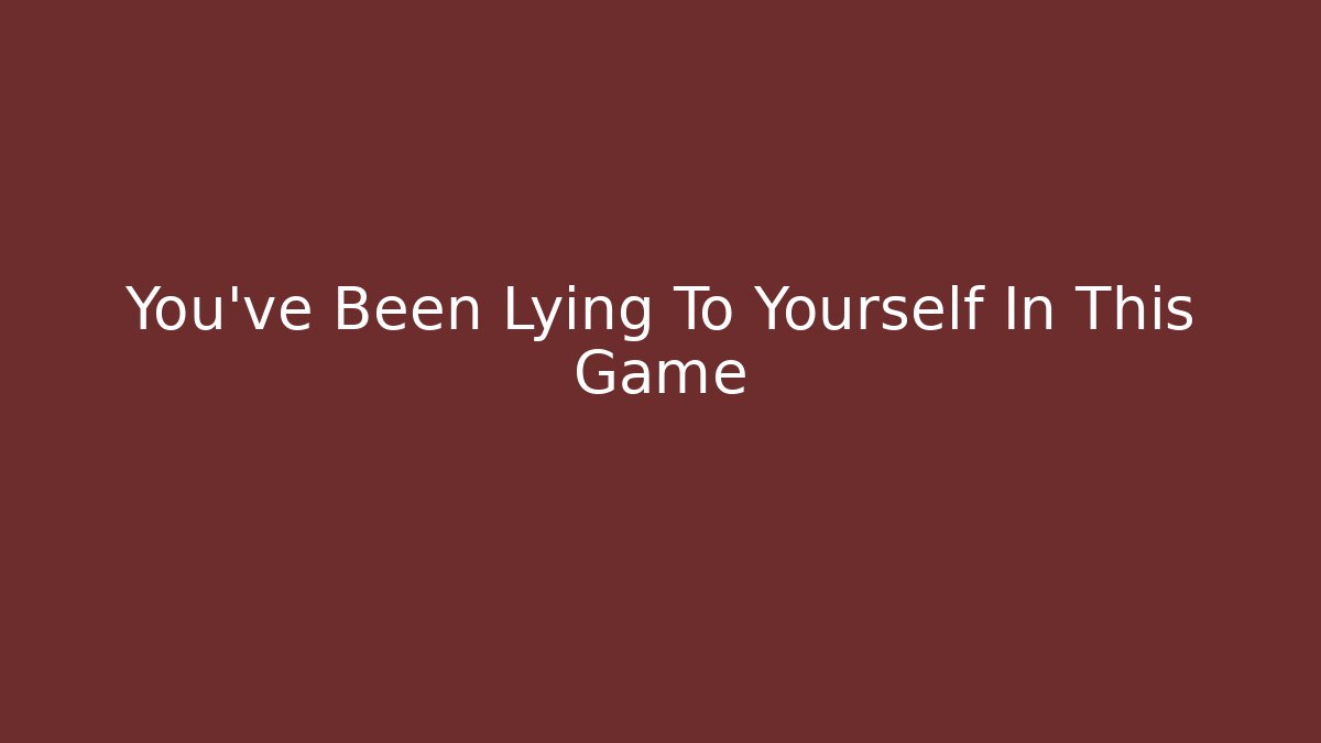 You've Been Lying To Yourself In This Game