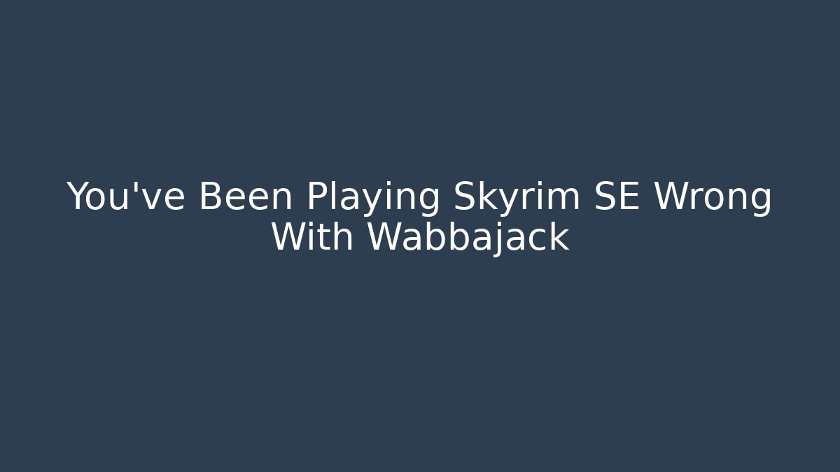 You've Been Playing Skyrim SE Wrong With Wabbajack