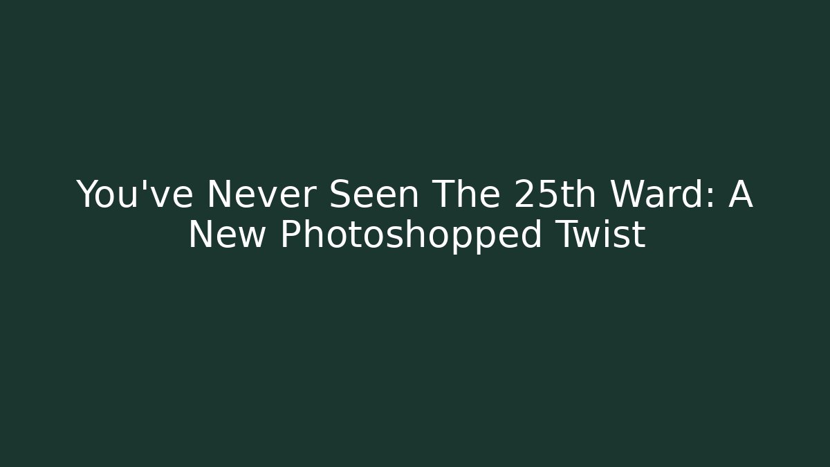 You've Never Seen The 25th Ward: A New Photoshopped Twist