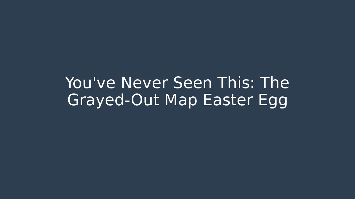 You've Never Seen This: The Grayed-Out Map Easter Egg