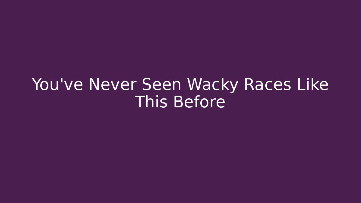 You've Never Seen Wacky Races Like This Before