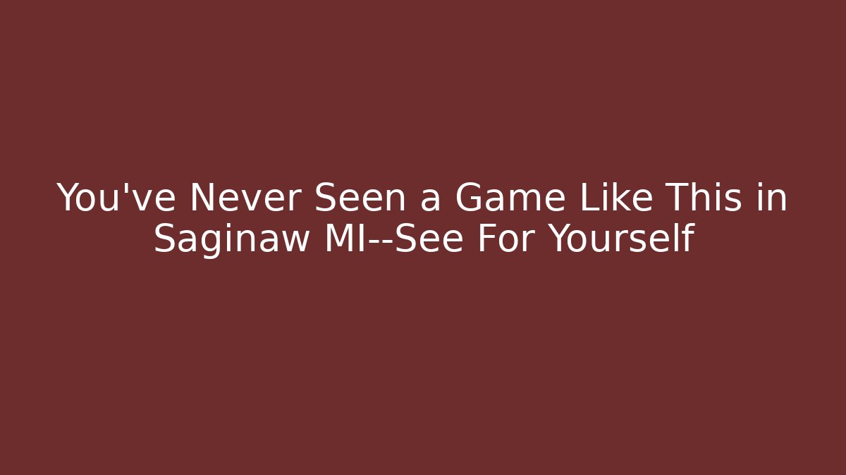 You've Never Seen a Game Like This in Saginaw MI—See For Yourself