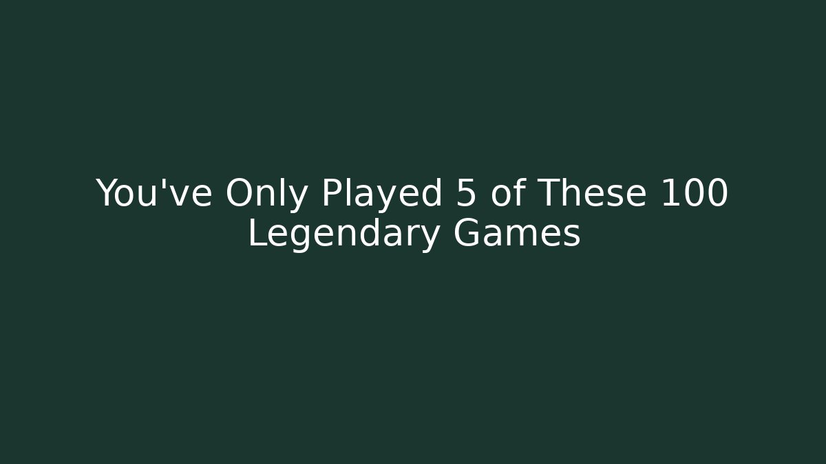 You've Only Played 5 of These 100 Legendary Games