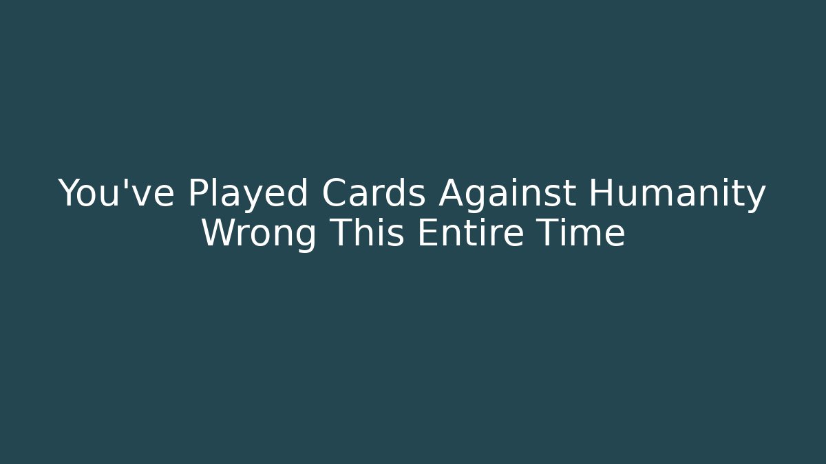 You've Played Cards Against Humanity Wrong This Entire Time