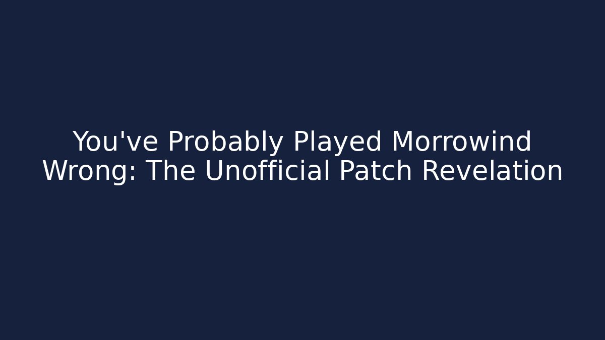 You've Probably Played Morrowind Wrong: The Unofficial Patch Revelation