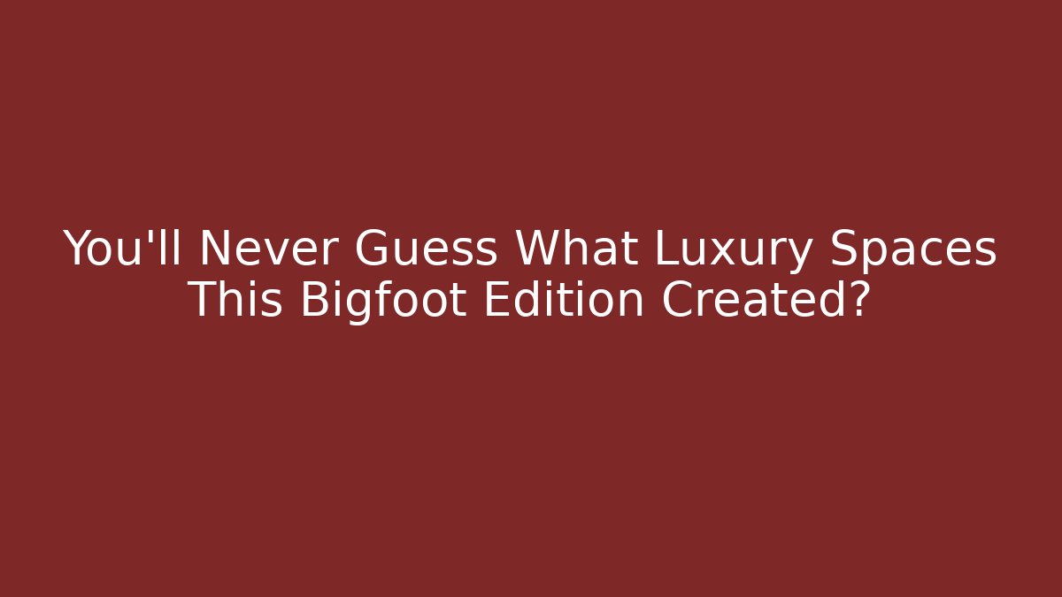 You’ll Never Guess What Luxury Spaces This Bigfoot Edition Created?