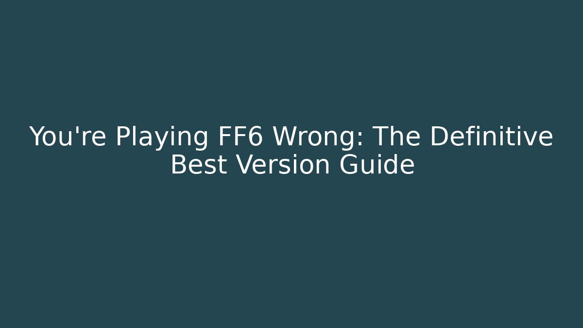 You’re Playing FF6 Wrong: The Definitive Best Version Guide