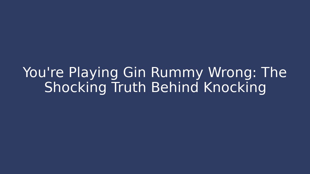 You’re Playing Gin Rummy Wrong: The Shocking Truth Behind Knocking