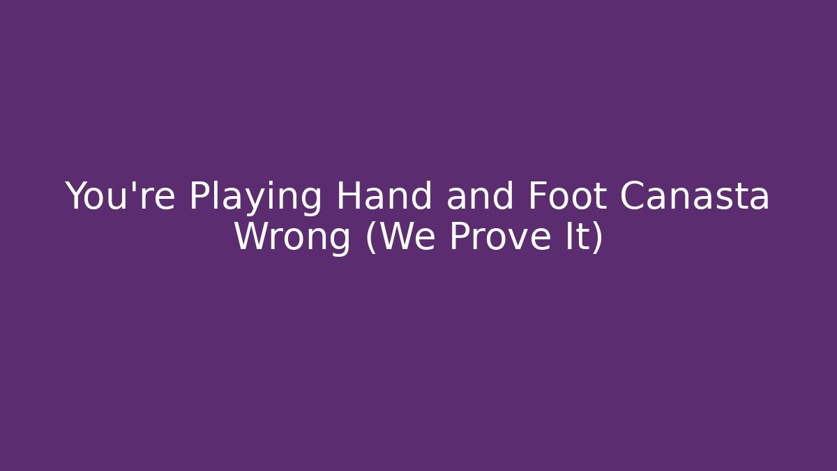 You’re Playing Hand and Foot Canasta Wrong (We Prove It)