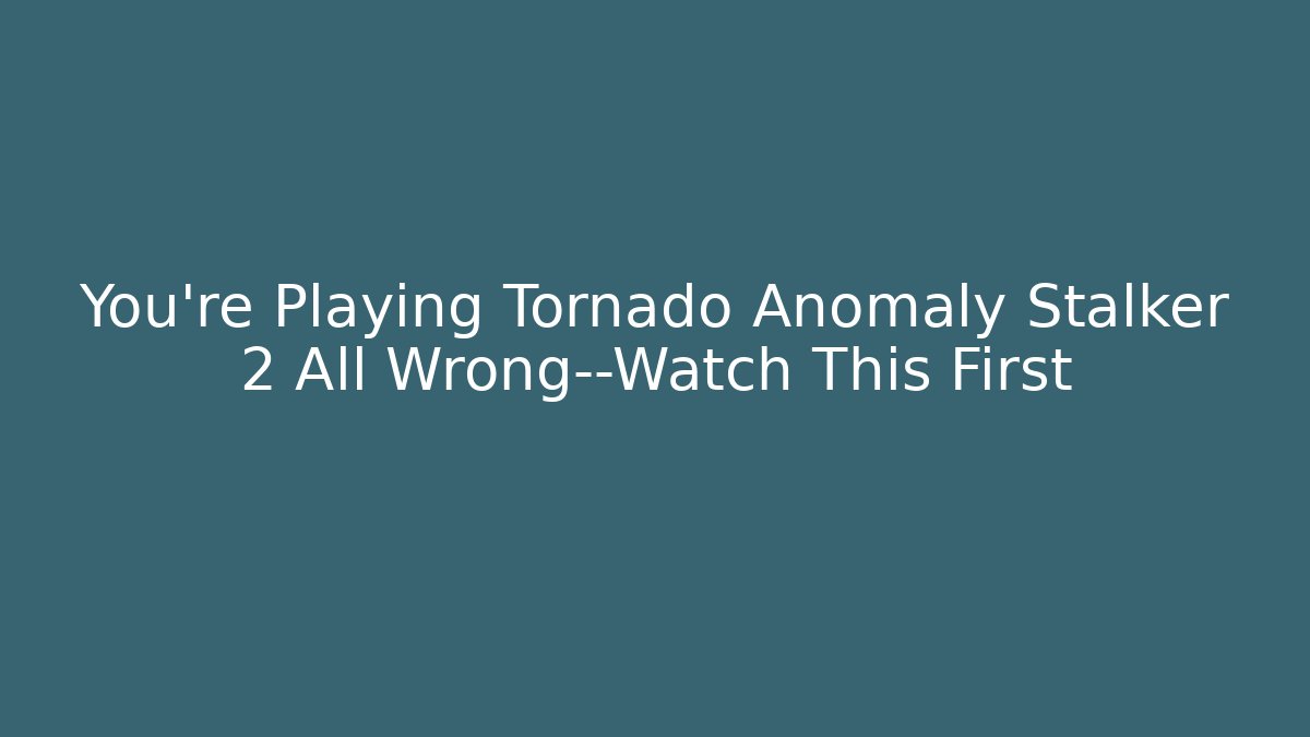 You’re Playing Tornado Anomaly Stalker 2 All Wrong—Watch This First