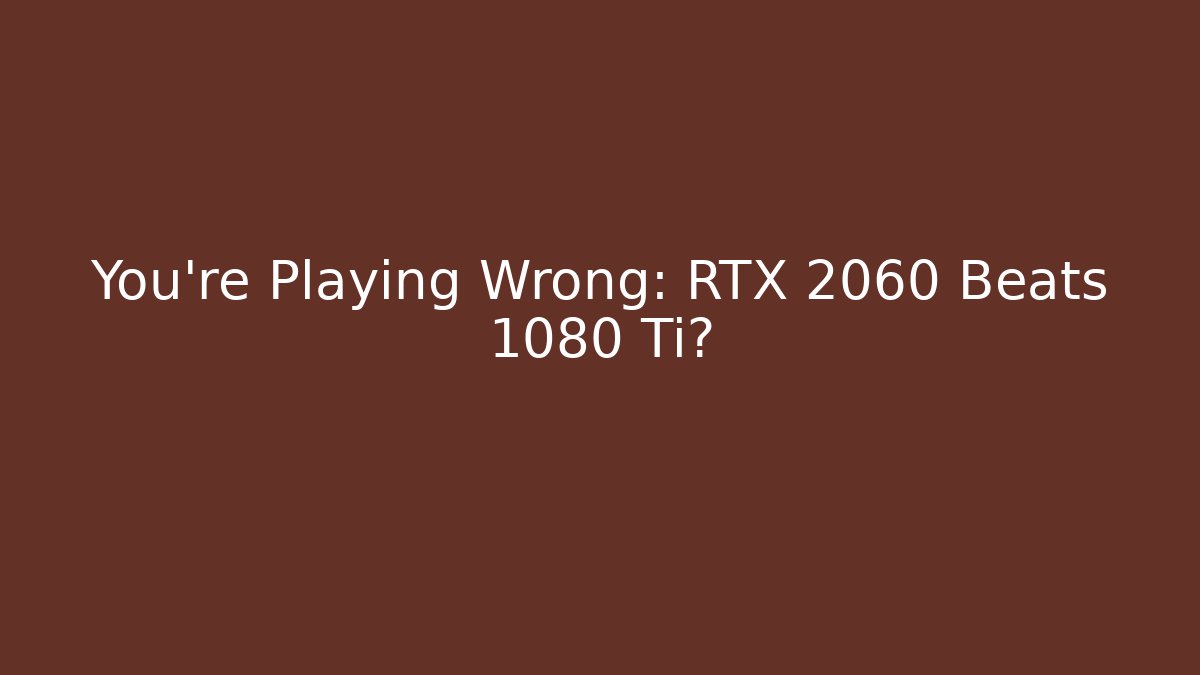 You’re Playing Wrong: RTX 2060 Beats 1080 Ti?