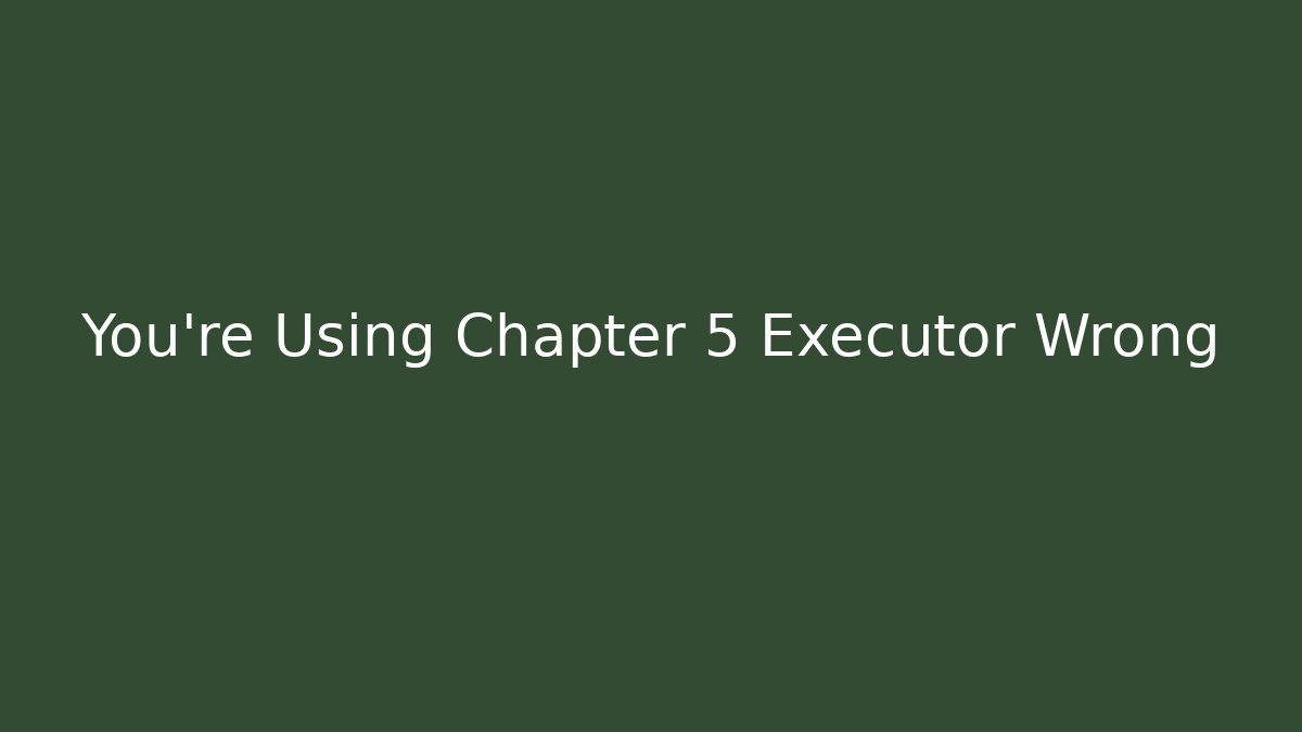 You’re Using Chapter 5 Executor Wrong
