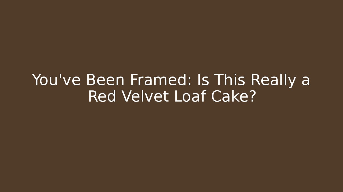 You’ve Been Framed: Is This Really a Red Velvet Loaf Cake?