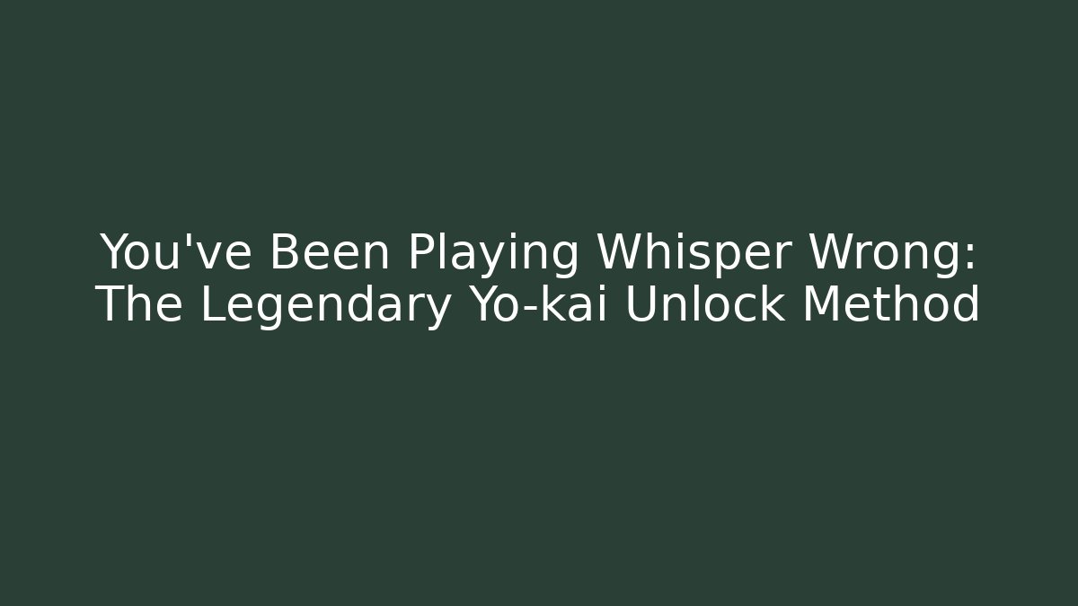 You’ve Been Playing Whisper Wrong: The Legendary Yo-kai Unlock Method