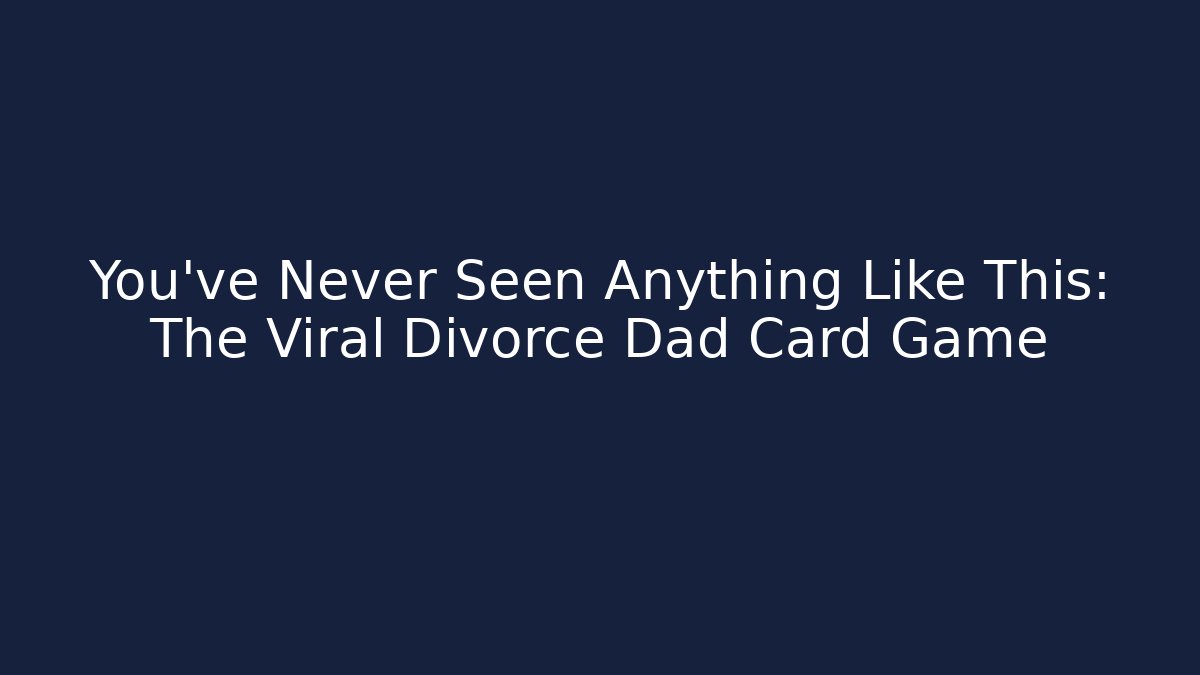 You’ve Never Seen Anything Like This: The Viral Divorce Dad Card Game