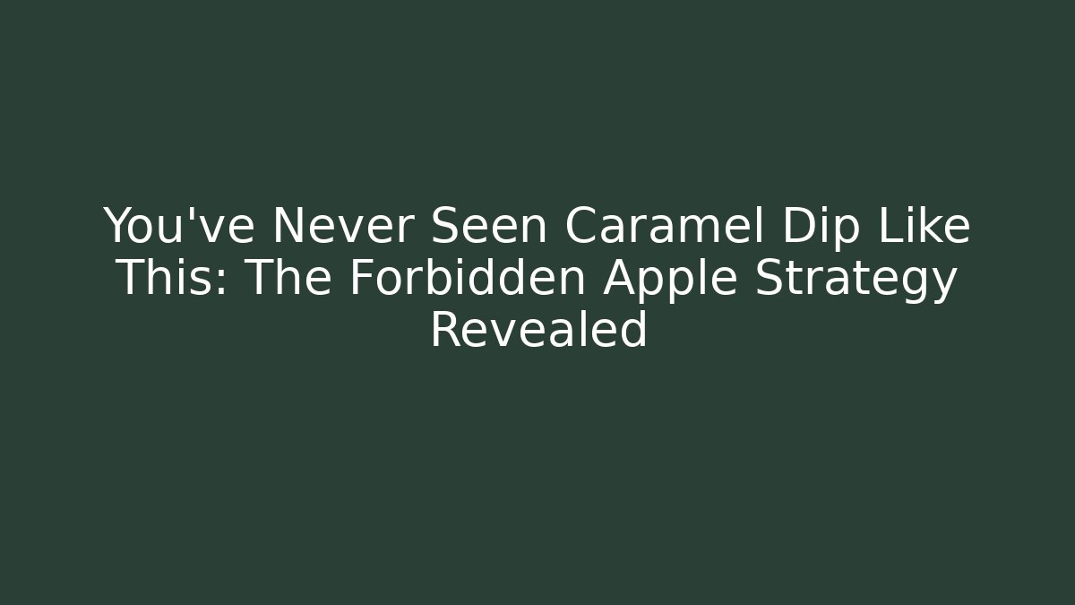 You’ve Never Seen Caramel Dip Like This: The Forbidden Apple Strategy Revealed