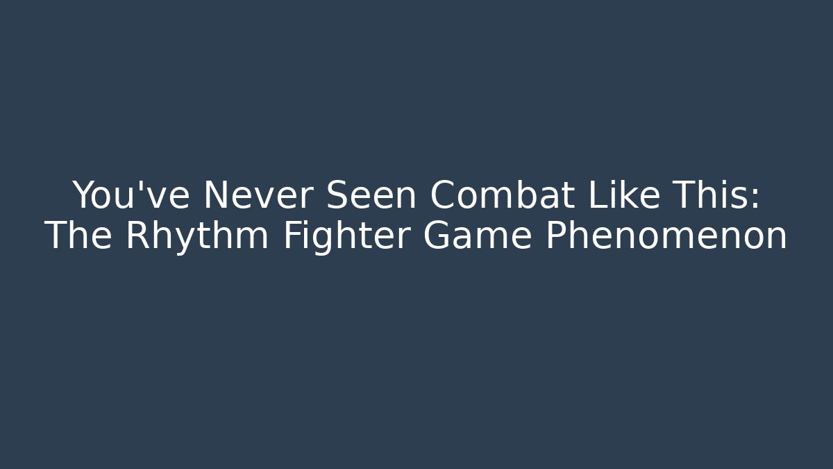 You’ve Never Seen Combat Like This: The Rhythm Fighter Game Phenomenon