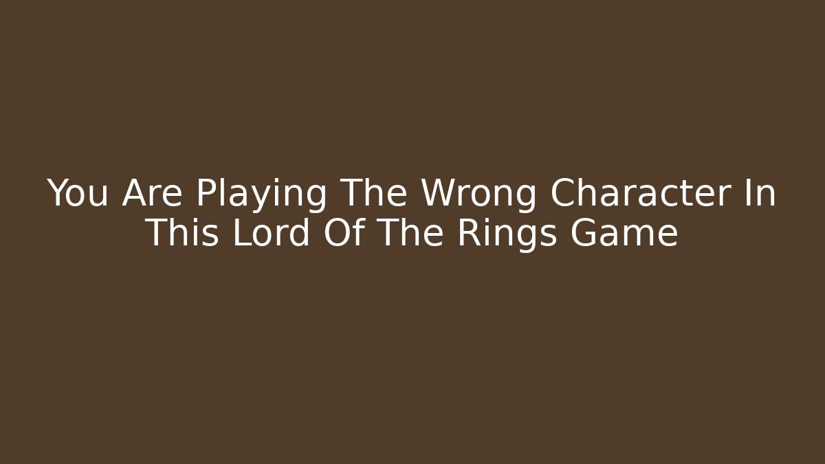 You Are Playing The Wrong Character In This Lord Of The Rings Game