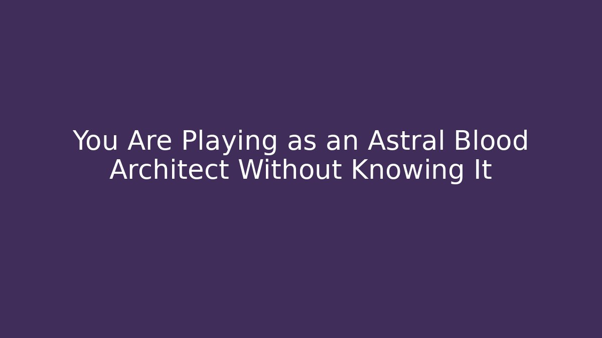 You Are Playing as an Astral Blood Architect Without Knowing It