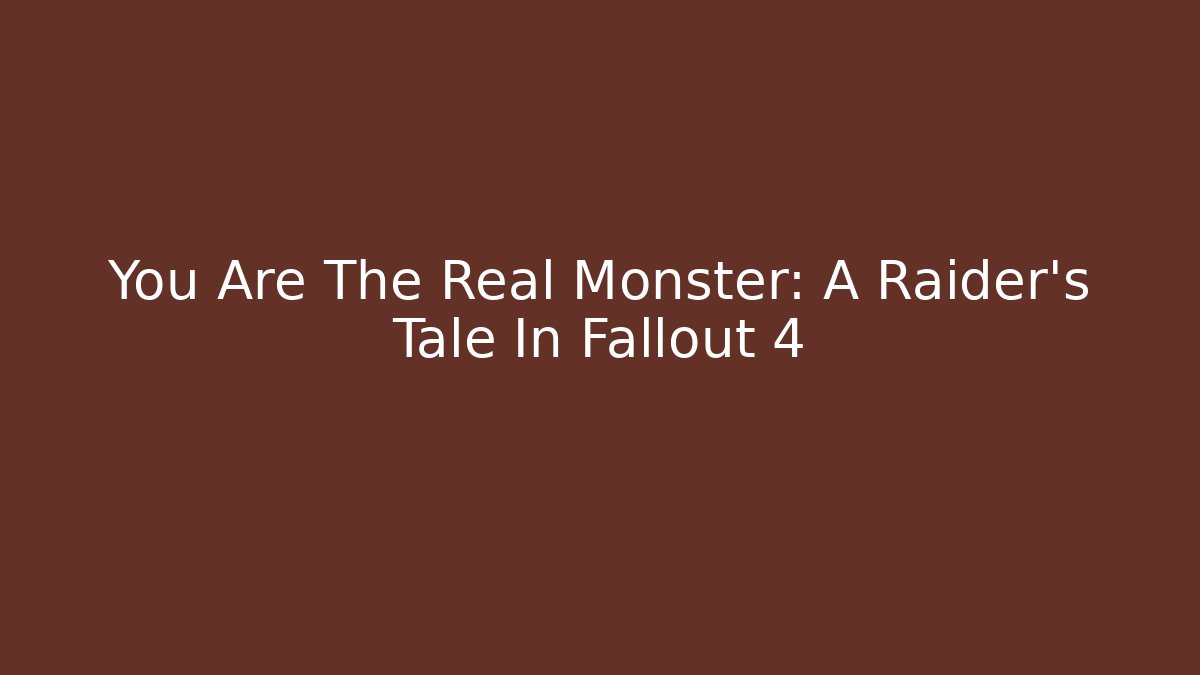 You Are The Real Monster: A Raider's Tale In Fallout 4