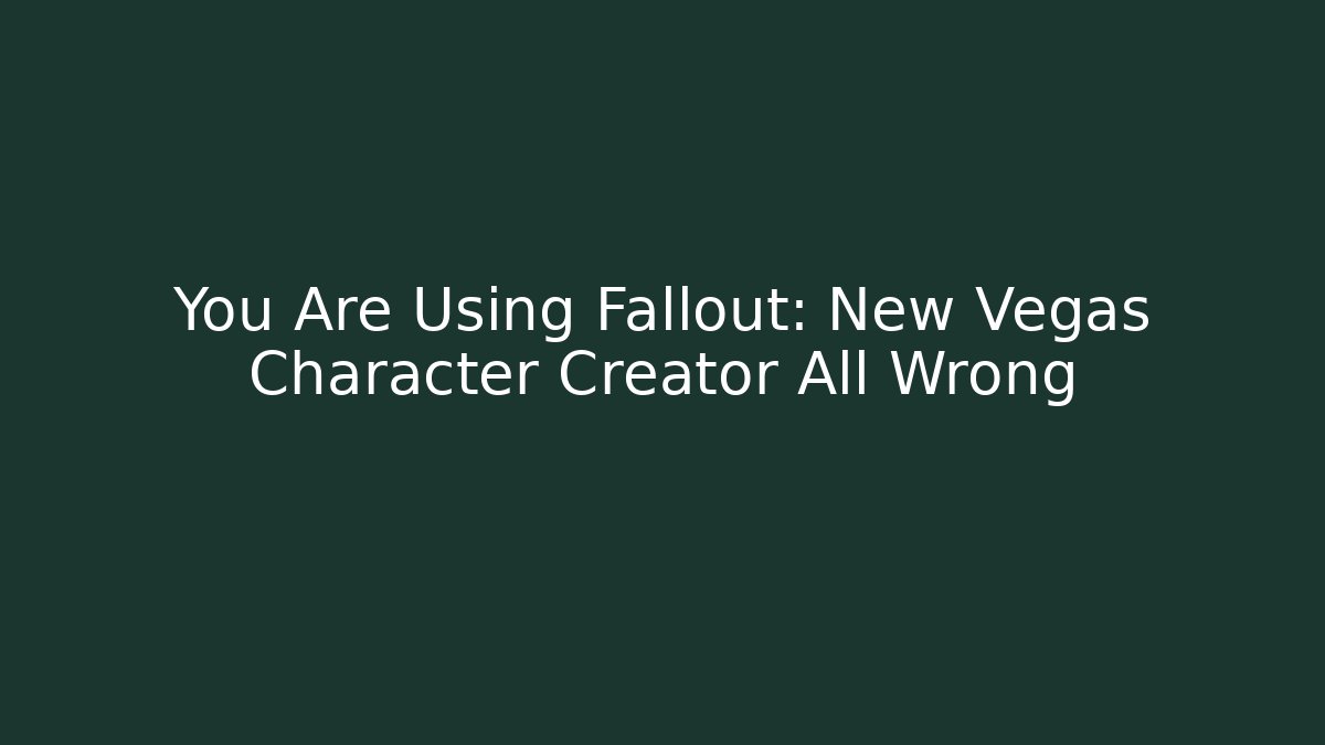 You Are Using Fallout: New Vegas Character Creator All Wrong