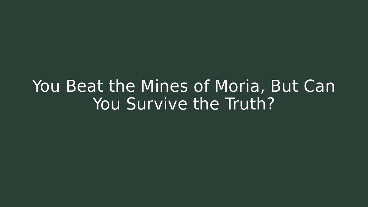 You Beat the Mines of Moria, But Can You Survive the Truth?