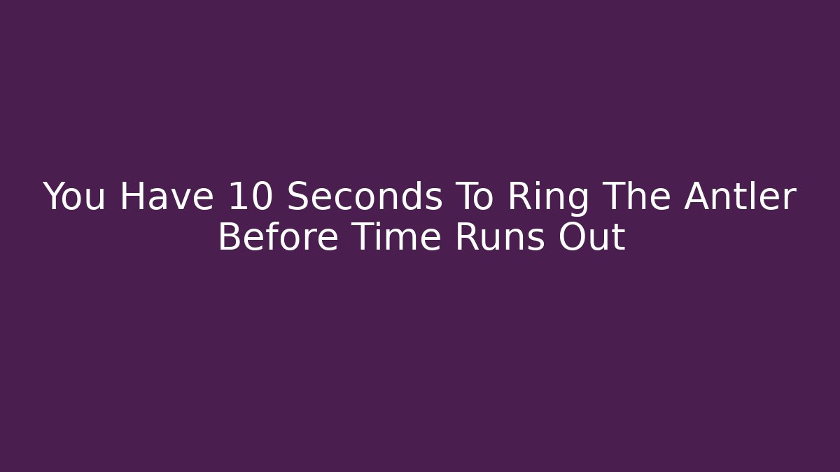 You Have 10 Seconds To Ring The Antler Before Time Runs Out
