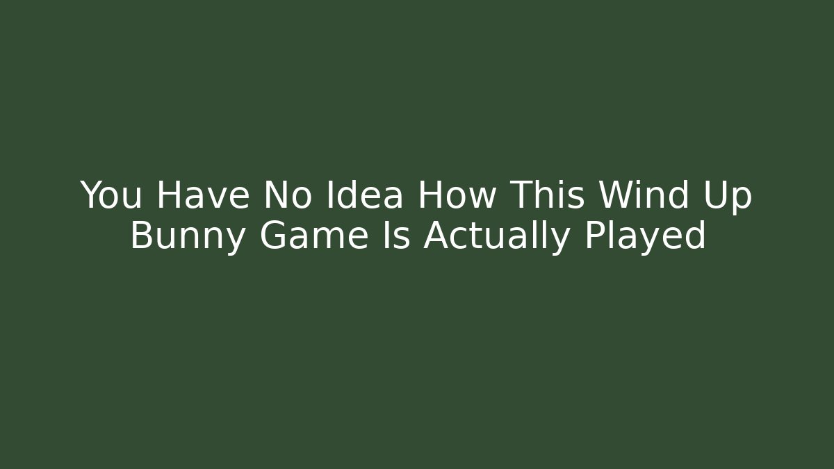You Have No Idea How This Wind Up Bunny Game Is Actually Played