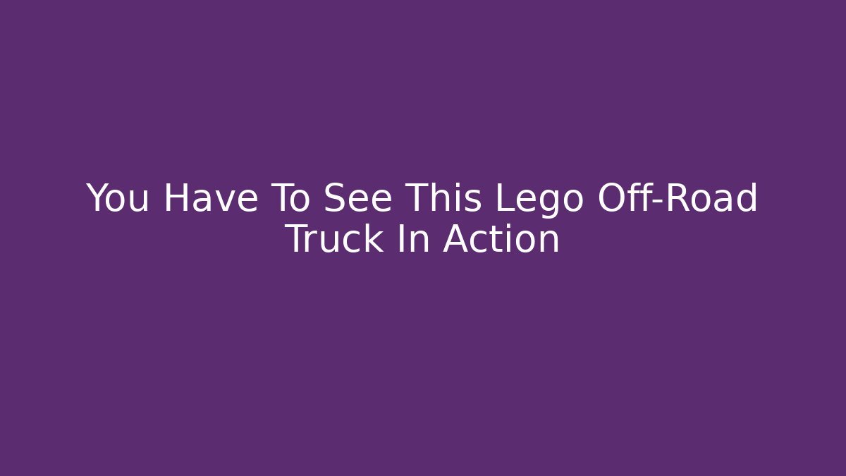 You Have To See This Lego Off-Road Truck In Action - The Family Holidays