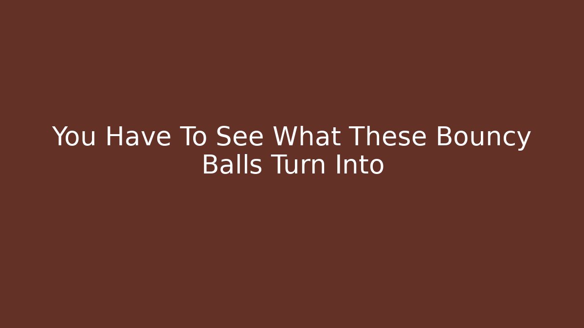 You Have To See What These Bouncy Balls Turn Into