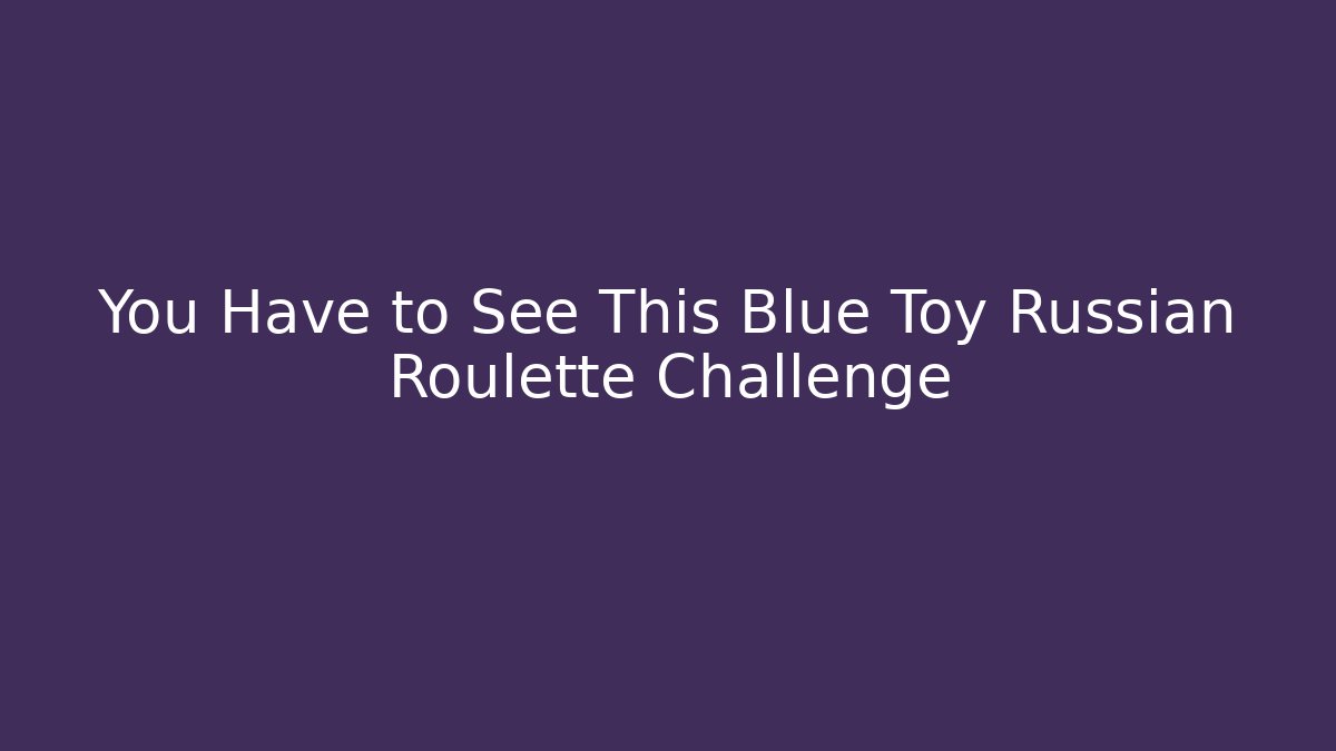 You Have to See This Blue Toy Russian Roulette Challenge