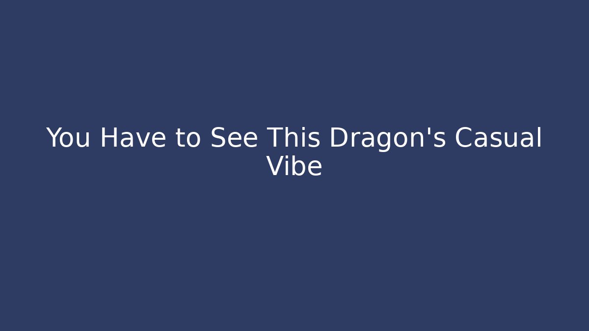 You Have to See This Dragon's Casual Vibe