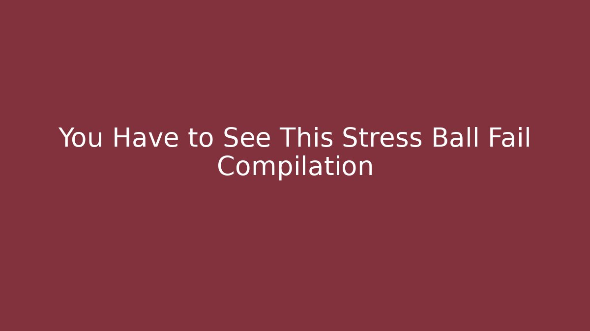 You Have to See This Stress Ball Fail Compilation - The Family Holidays