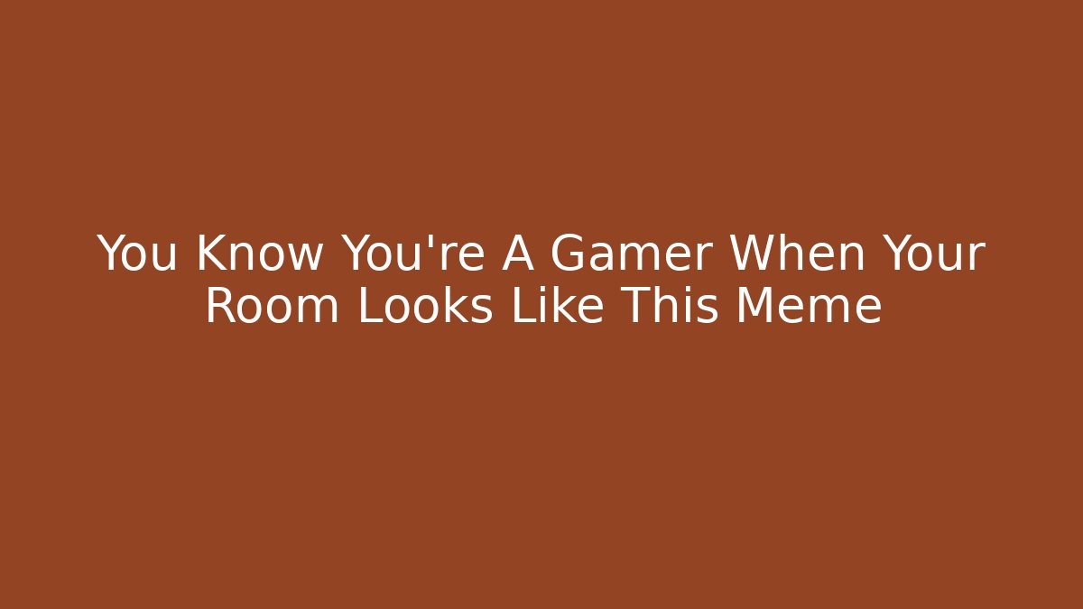 You Know You're A Gamer When Your Room Looks Like This Meme