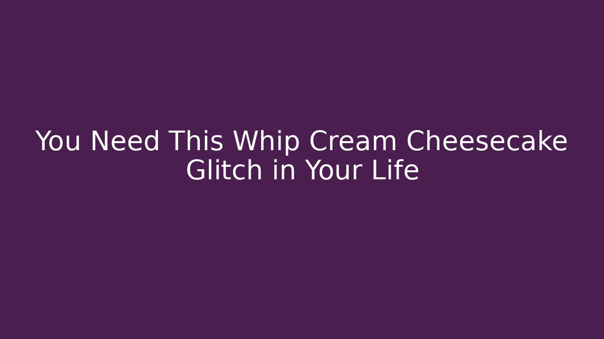 You Need This Whip Cream Cheesecake Glitch in Your Life