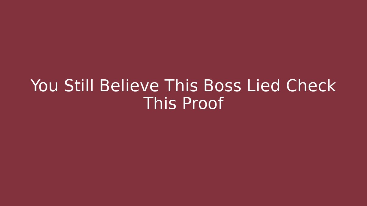 You Still Believe This Boss Lied Check This Proof