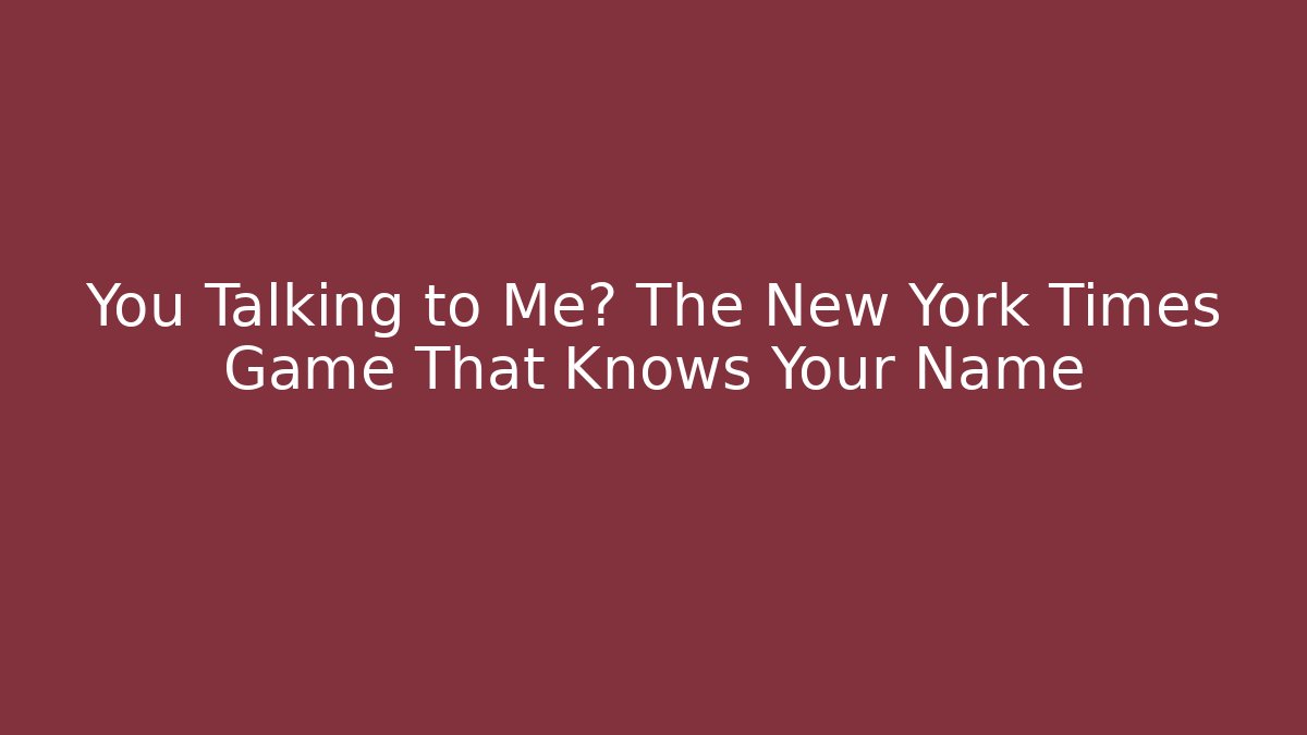 You Talking to Me? The New York Times Game That Knows Your Name - The Family Holidays
