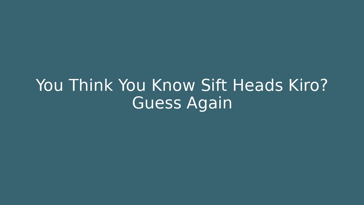 You Think You Know Sift Heads Kiro? Guess Again