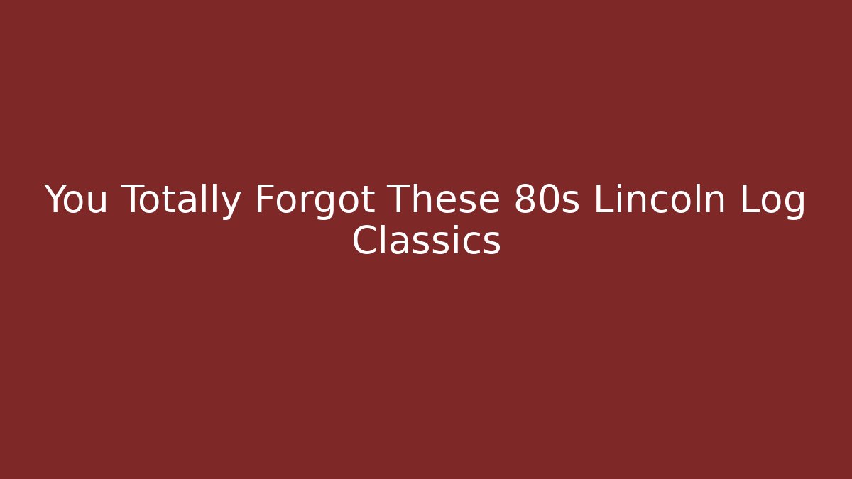 You Totally Forgot These 80s Lincoln Log Classics
