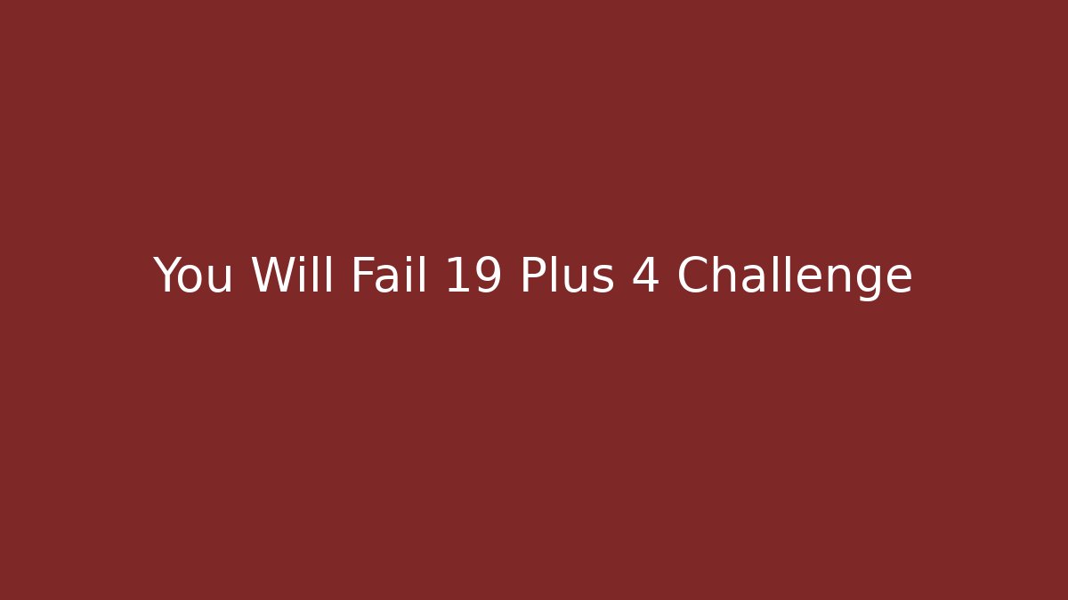 You Will Fail 19 Plus 4 Challenge