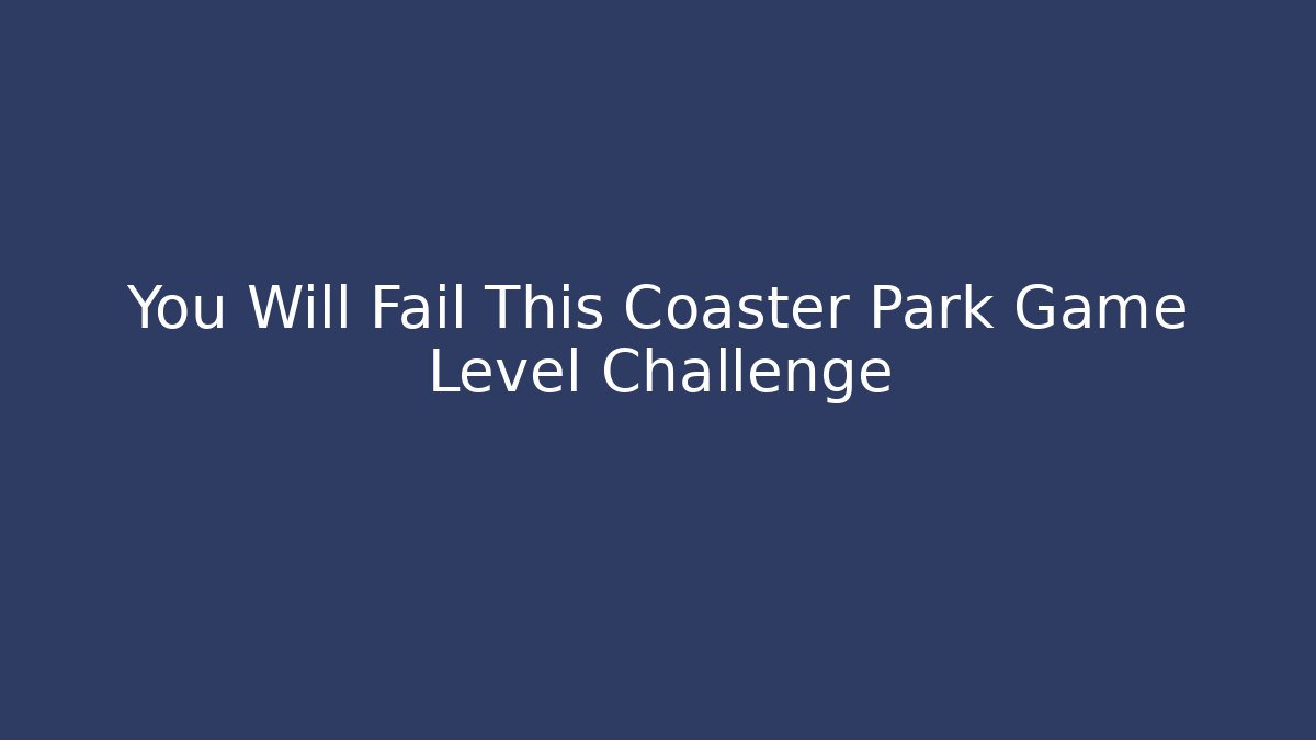 You Will Fail This Coaster Park Game Level Challenge - The Family Holidays