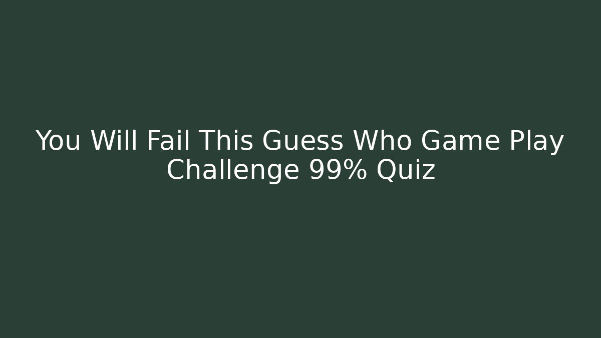 You Will Fail This Guess Who Game Play Challenge 99% Quiz